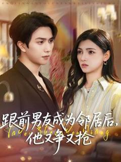 《跟前男友成为邻居后，他又争又抢》