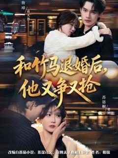 《和竹马退婚后，他又争又抢》